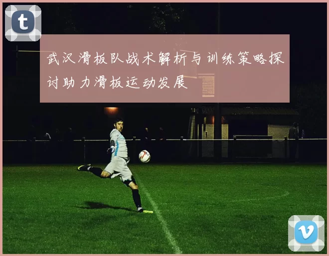 武汉滑板队战术解析与训练策略探讨助力滑板运动发展