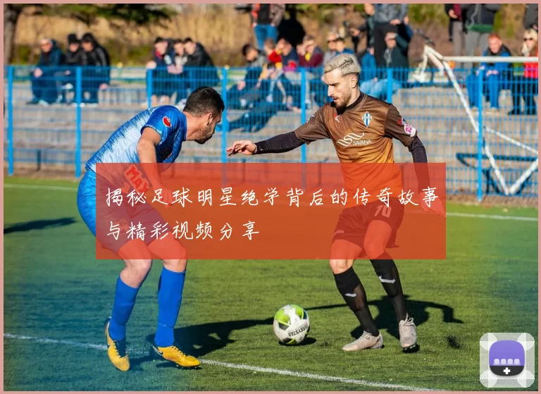 揭秘足球明星绝学背后的传奇故事与精彩视频分享