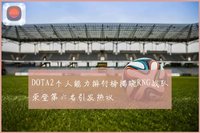 DOTA2个人能力排行榜揭晓RNG战队荣登第六名引发热议