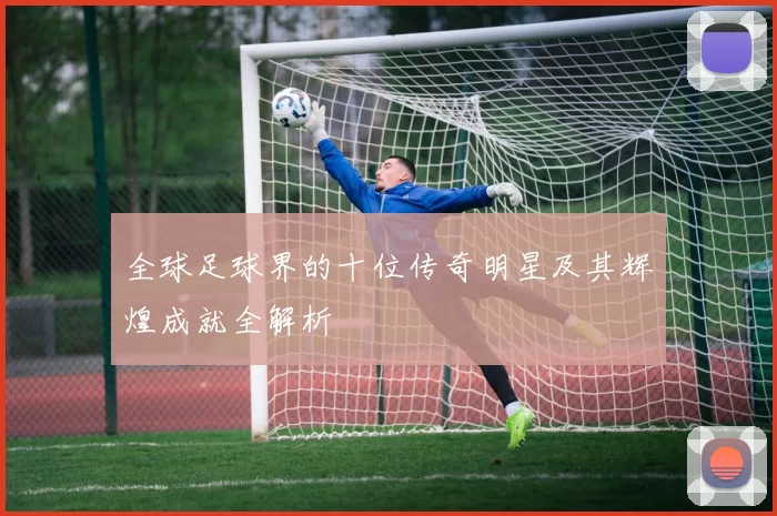 全球足球界的十位传奇明星及其辉煌成就全解析