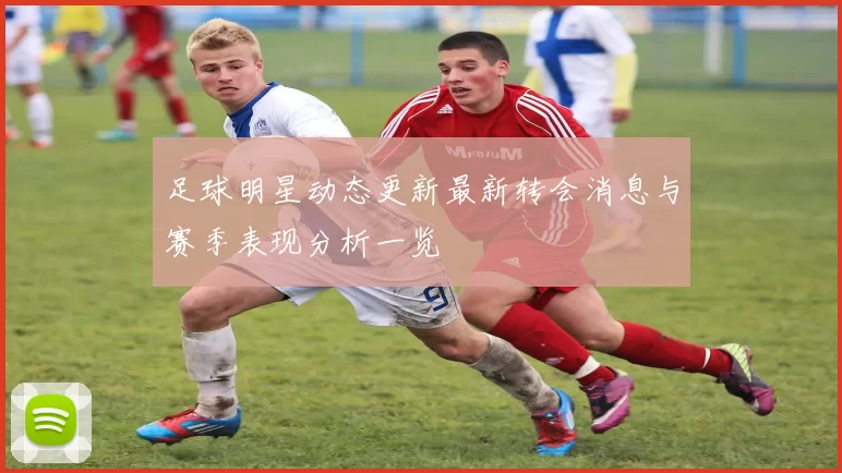 足球明星动态更新最新转会消息与赛季表现分析一览