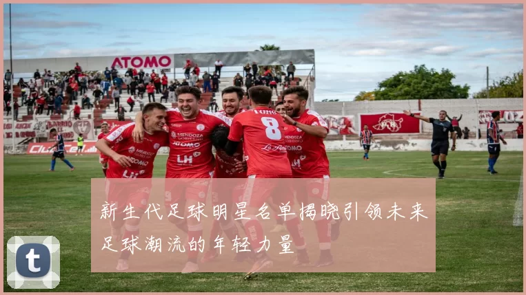 新生代足球明星名单揭晓引领未来足球潮流的年轻力量