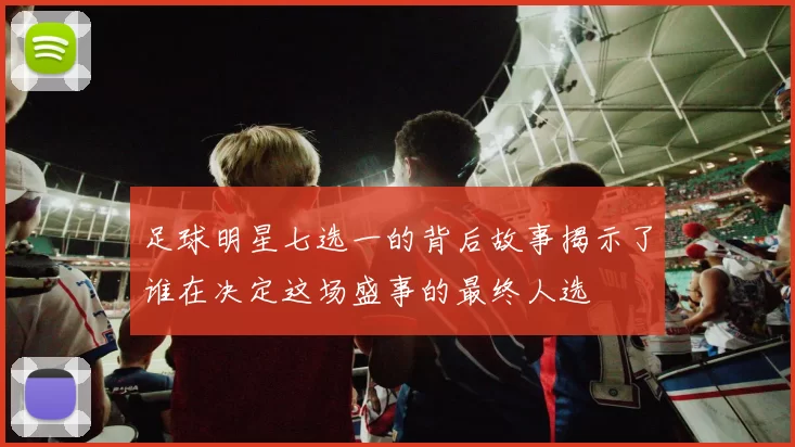 足球明星七选一的背后故事揭示了谁在决定这场盛事的最终人选