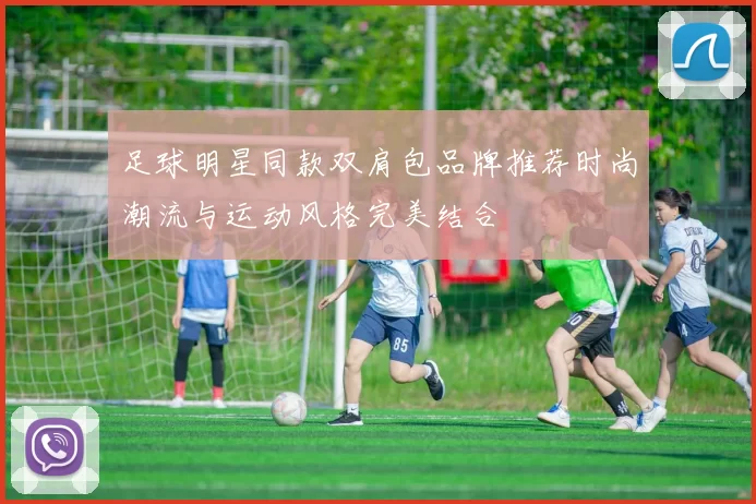 足球明星同款双肩包品牌推荐时尚潮流与运动风格完美结合