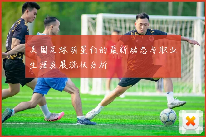 美国足球明星们的最新动态与职业生涯发展现状分析