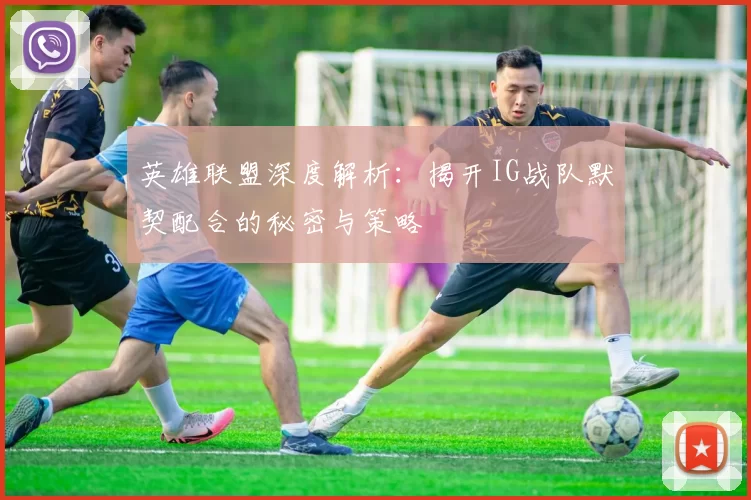 英雄联盟深度解析：揭开IG战队默契配合的秘密与策略