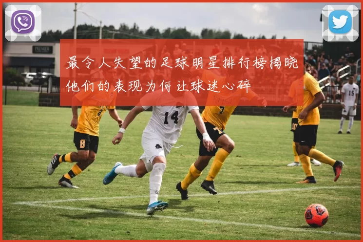 最令人失望的足球明星排行榜揭晓他们的表现为何让球迷心碎