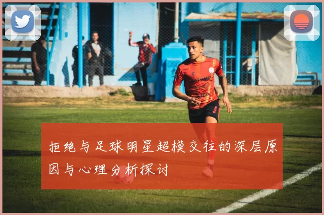 拒绝与足球明星超模交往的深层原因与心理分析探讨