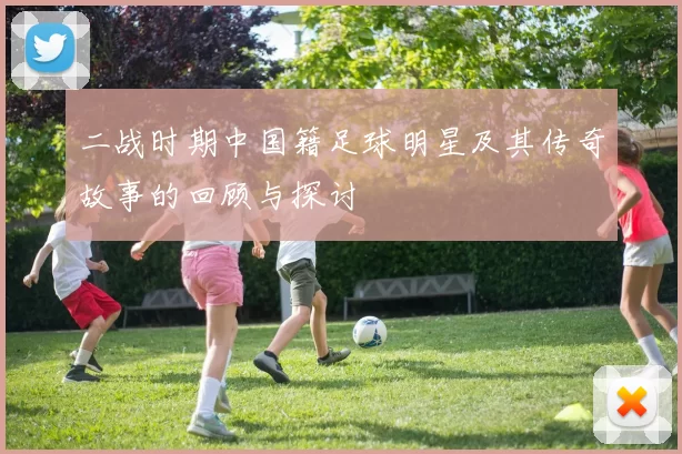 二战时期中国籍足球明星及其传奇故事的回顾与探讨
