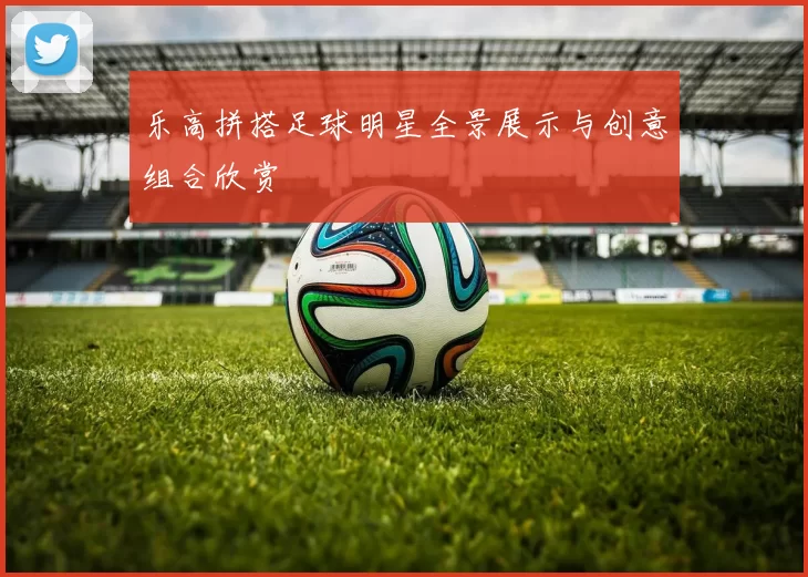乐高拼搭足球明星全景展示与创意组合欣赏