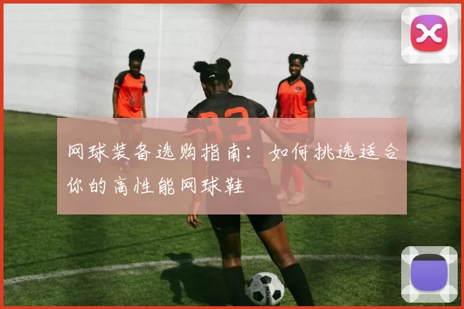 网球装备选购指南：如何挑选适合你的高性能网球鞋