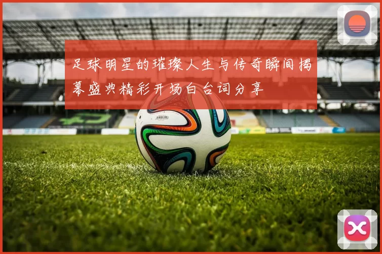 足球明星的璀璨人生与传奇瞬间揭幕盛典精彩开场白台词分享