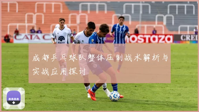 成都乒乓球队整体压制战术解析与实战应用探讨