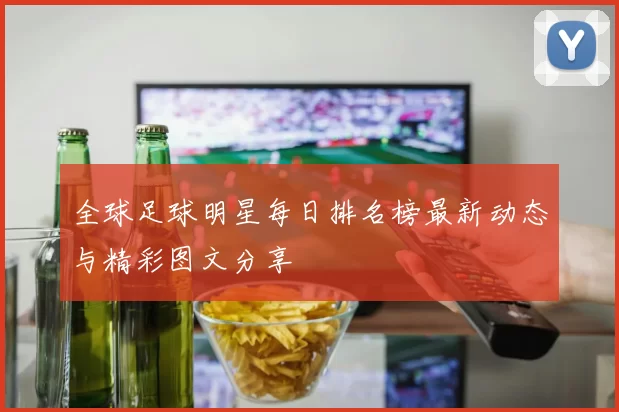 全球足球明星每日排名榜最新动态与精彩图文分享