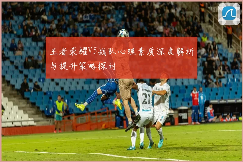 王者荣耀V5战队心理素质深度解析与提升策略探讨