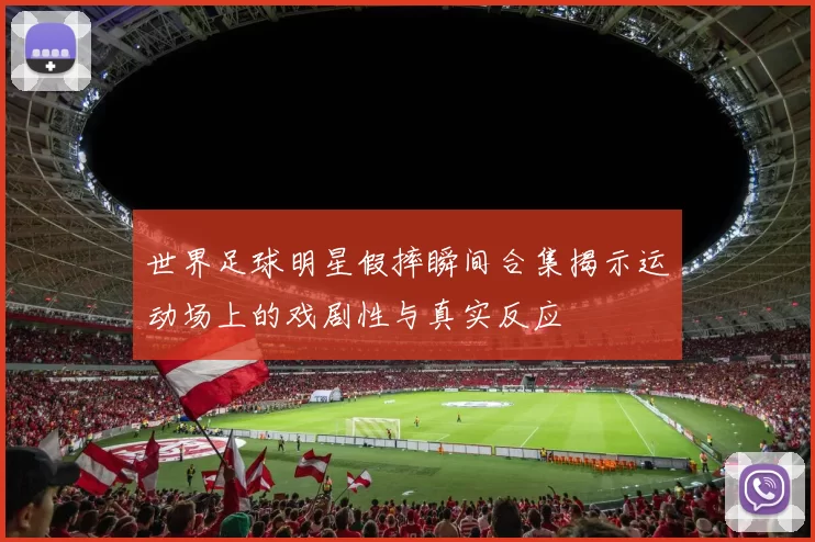 世界足球明星假摔瞬间合集揭示运动场上的戏剧性与真实反应
