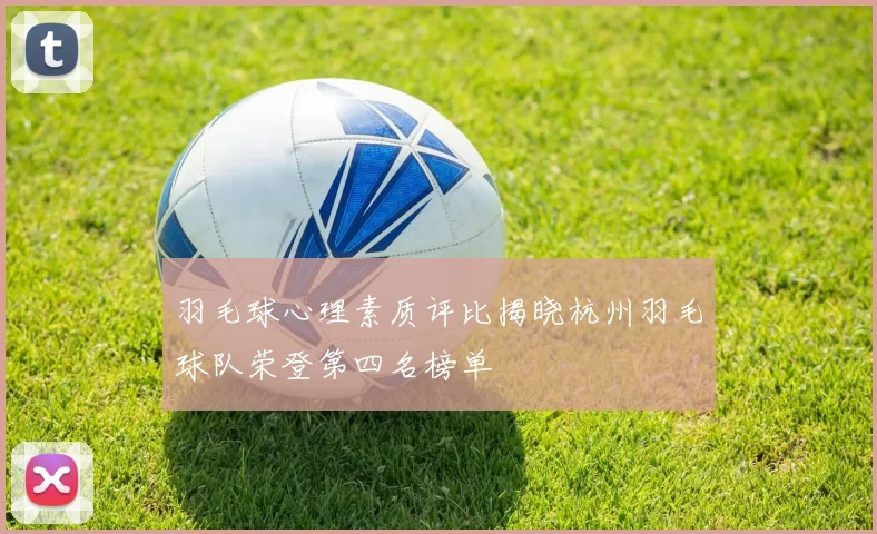 羽毛球心理素质评比揭晓杭州羽毛球队荣登第四名榜单