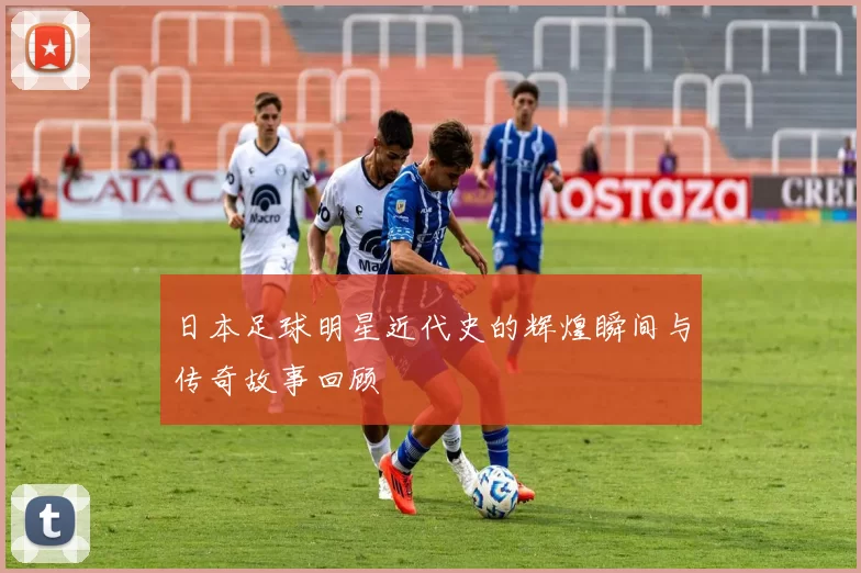 日本足球明星近代史的辉煌瞬间与传奇故事回顾