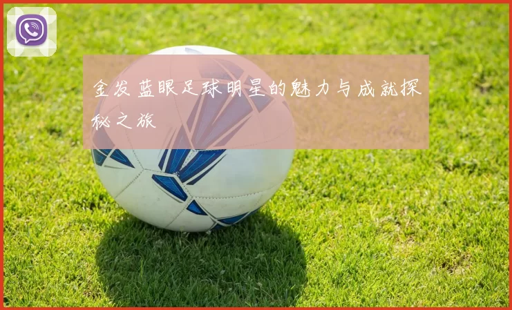 金发蓝眼足球明星的魅力与成就探秘之旅