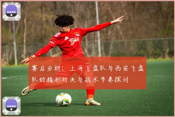 赛后分析：上海飞盘队与西安飞盘队的精彩对决与战术节奏探讨