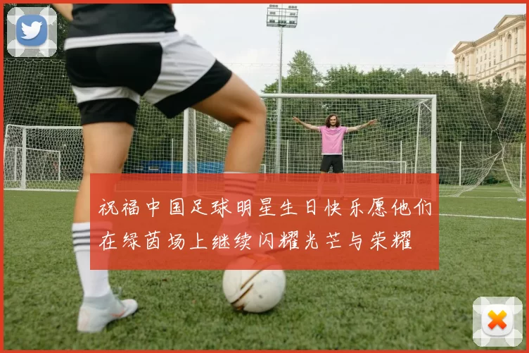祝福中国足球明星生日快乐愿他们在绿茵场上继续闪耀光芒与荣耀