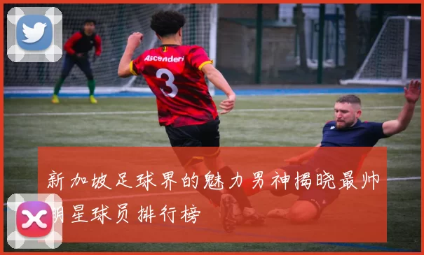 新加坡足球界的魅力男神揭晓最帅明星球员排行榜