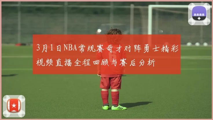 3月1日NBA常规赛奇才对阵勇士精彩视频直播全程回顾与赛后分析