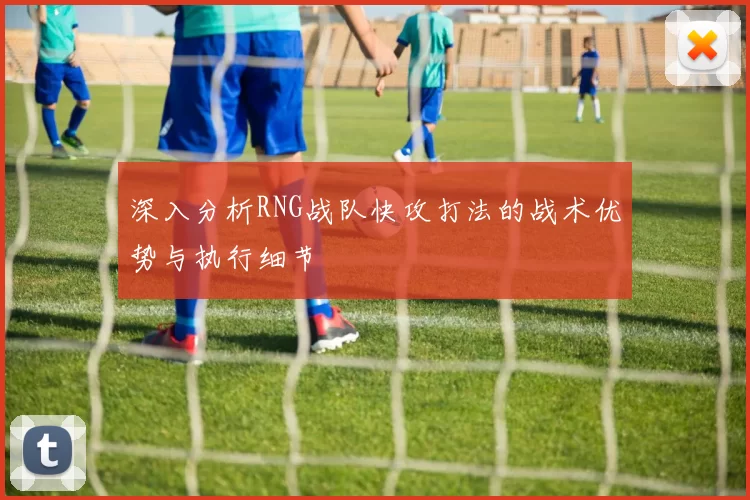 深入分析RNG战队快攻打法的战术优势与执行细节