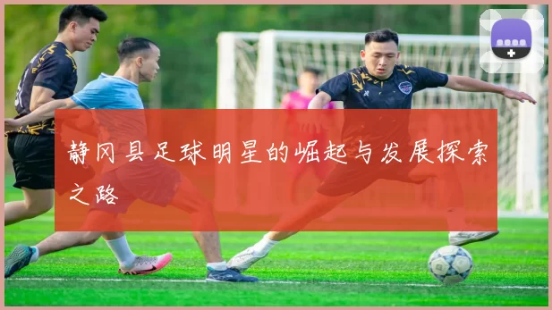 静冈县足球明星的崛起与发展探索之路