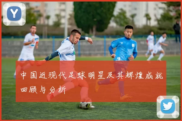 中国近现代足球明星及其辉煌成就回顾与分析