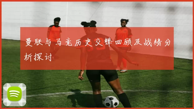曼联与马竞历史交锋回顾及战绩分析探讨