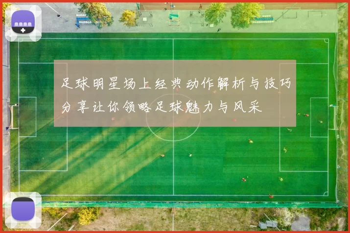 足球明星场上经典动作解析与技巧分享让你领略足球魅力与风采