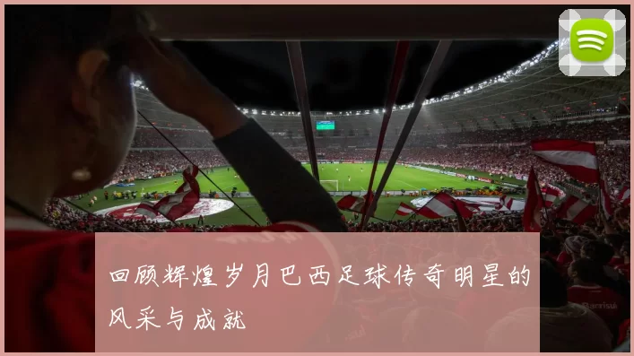 回顾辉煌岁月巴西足球传奇明星的风采与成就