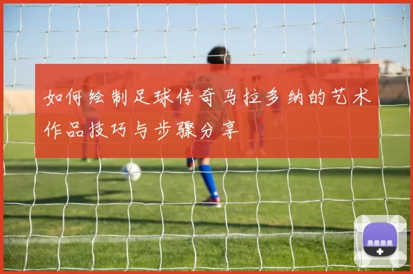 如何绘制足球传奇马拉多纳的艺术作品技巧与步骤分享