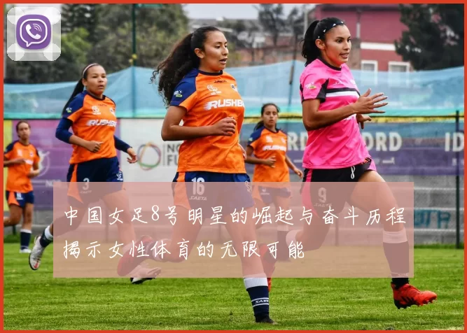 中国女足8号明星的崛起与奋斗历程揭示女性体育的无限可能