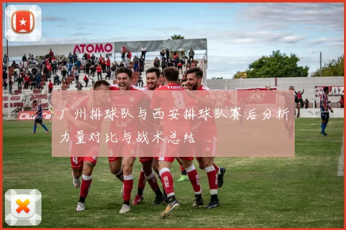 广州排球队与西安排球队赛后分析力量对比与战术总结