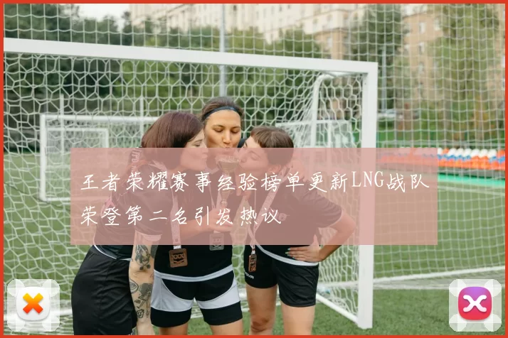 王者荣耀赛事经验榜单更新LNG战队荣登第二名引发热议