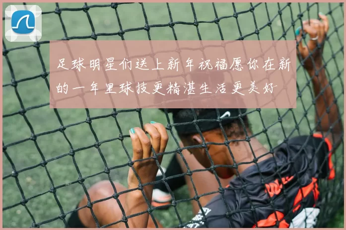 足球明星们送上新年祝福愿你在新的一年里球技更精湛生活更美好