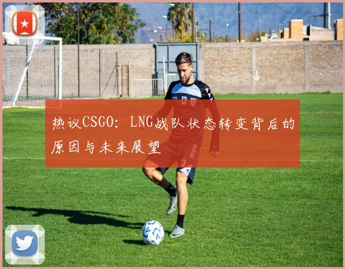 热议CSGO：LNG战队状态转变背后的原因与未来展望