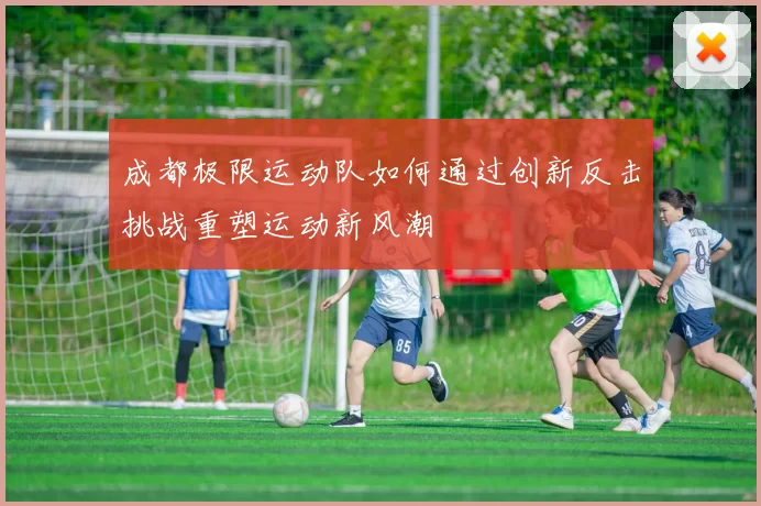 成都极限运动队如何通过创新反击挑战重塑运动新风潮