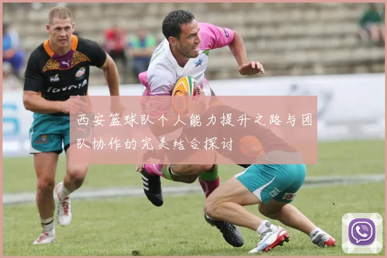 西安篮球队个人能力提升之路与团队协作的完美结合探讨