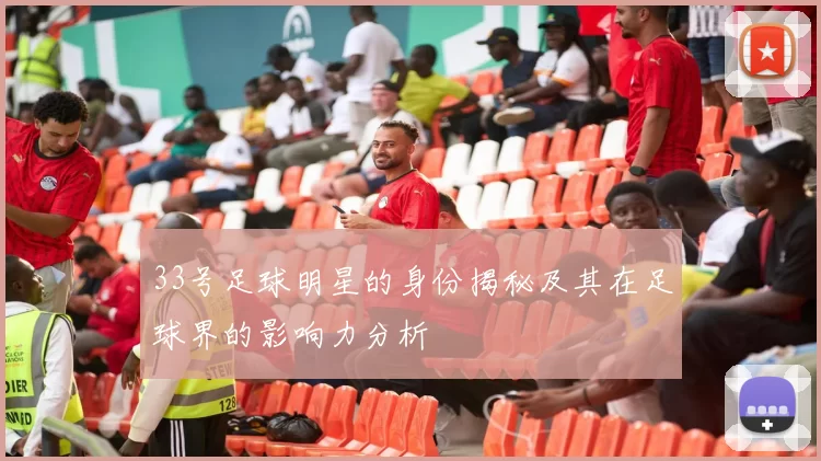 33号足球明星的身份揭秘及其在足球界的影响力分析