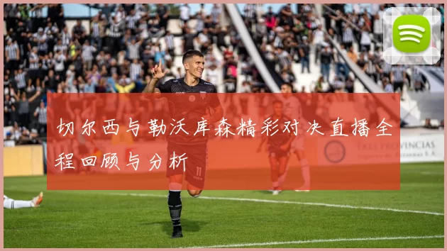 切尔西与勒沃库森精彩对决直播全程回顾与分析