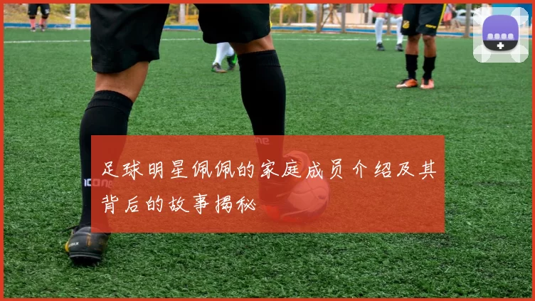 足球明星佩佩的家庭成员介绍及其背后的故事揭秘
