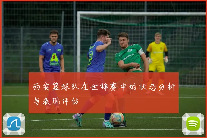 西安篮球队在世锦赛中的状态分析与表现评估