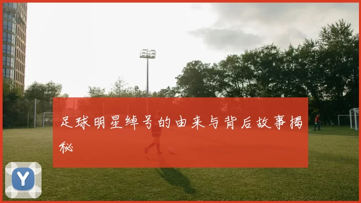 足球明星绰号的由来与背后故事揭秘