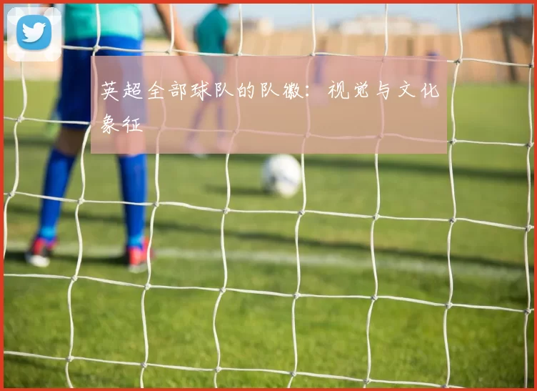 英超全部球队的队徽：视觉与文化象征