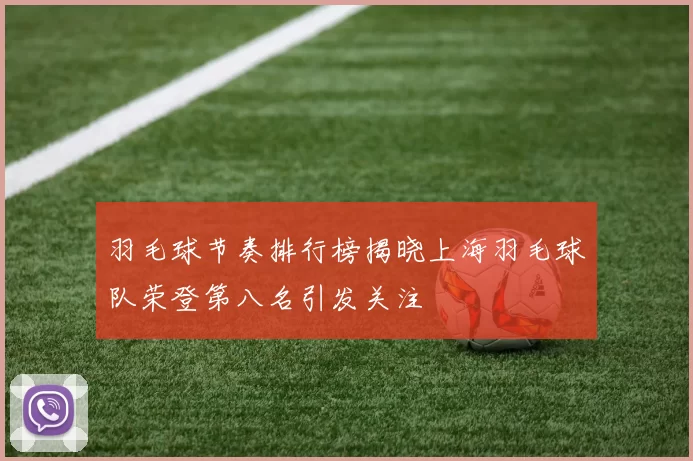 羽毛球节奏排行榜揭晓上海羽毛球队荣登第八名引发关注