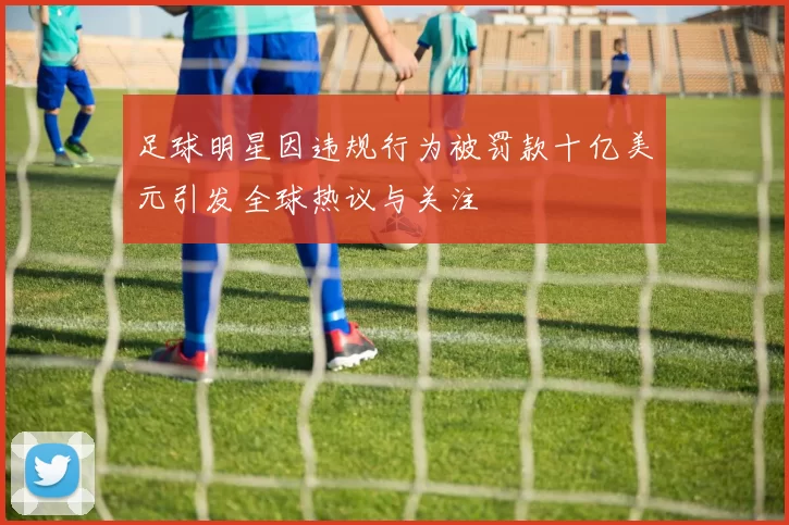 足球明星因违规行为被罚款十亿美元引发全球热议与关注