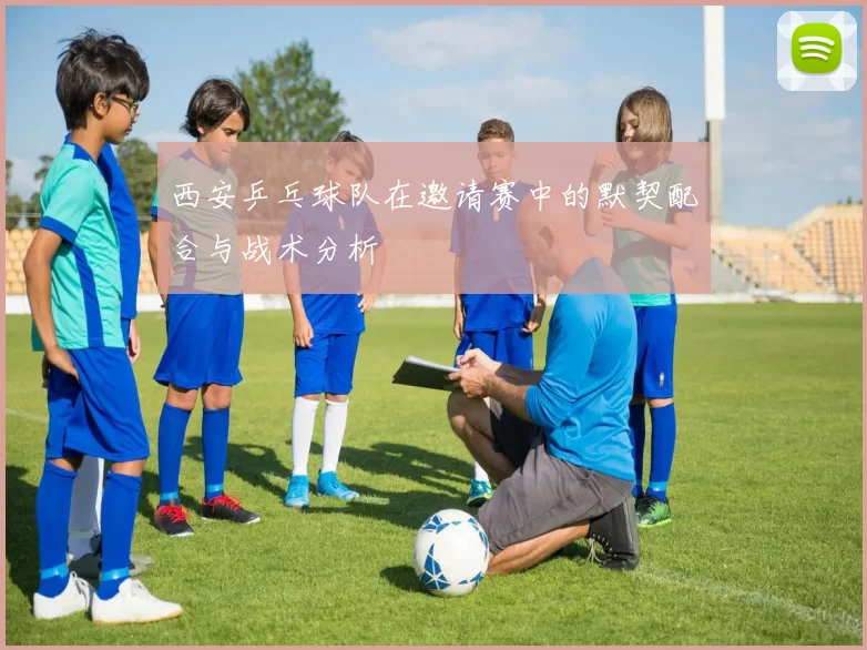西安乒乓球队在邀请赛中的默契配合与战术分析
